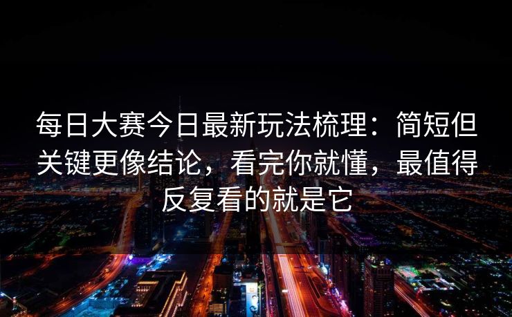 每日大赛今日最新玩法梳理：简短但关键更像结论，看完你就懂，最值得反复看的就是它