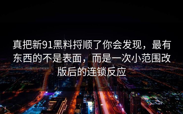 真把新91黑料捋顺了你会发现，最有东西的不是表面，而是一次小范围改版后的连锁反应
